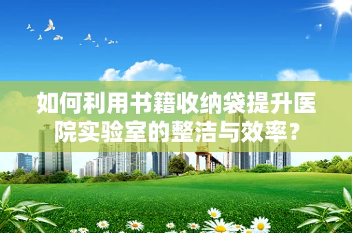 如何利用书籍收纳袋提升医院实验室的整洁与效率？
