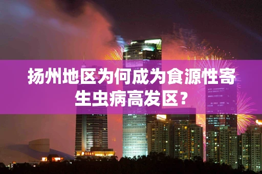 扬州地区为何成为食源性寄生虫病高发区？