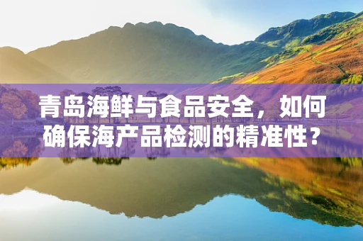 青岛海鲜与食品安全，如何确保海产品检测的精准性？