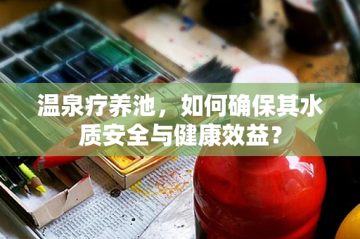 温泉疗养池，如何确保其水质安全与健康效益？