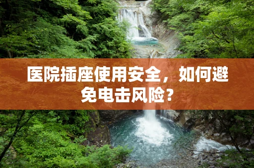 医院插座使用安全，如何避免电击风险？