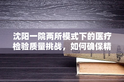 沈阳一院两所模式下的医疗检验质量挑战，如何确保精准与高效？