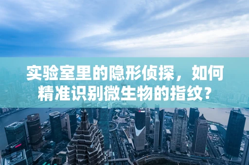 实验室里的隐形侦探，如何精准识别微生物的指纹？
