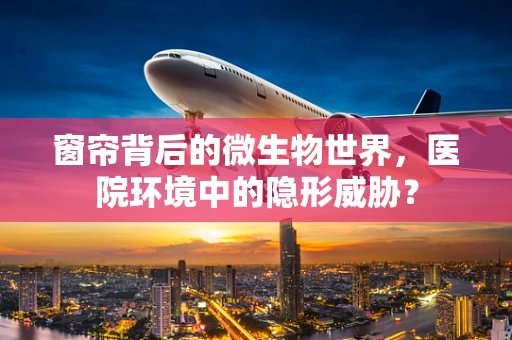 窗帘背后的微生物世界，医院环境中的隐形威胁？