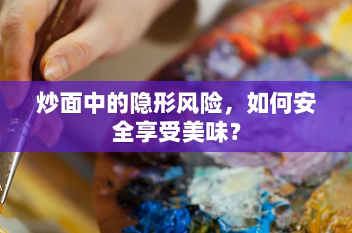 炒面中的隐形风险，如何安全享受美味？