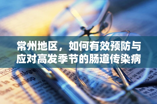 常州地区，如何有效预防与应对高发季节的肠道传染病？
