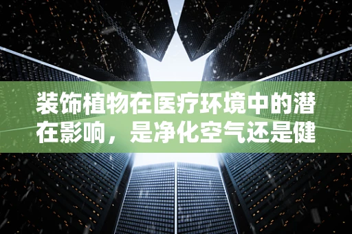 装饰植物在医疗环境中的潜在影响，是净化空气还是健康隐患？
