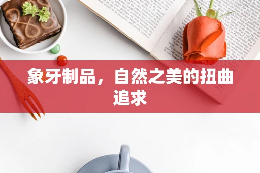 象牙制品，自然之美的扭曲追求