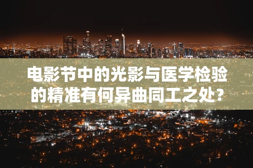 电影节中的光影与医学检验的精准有何异曲同工之处？