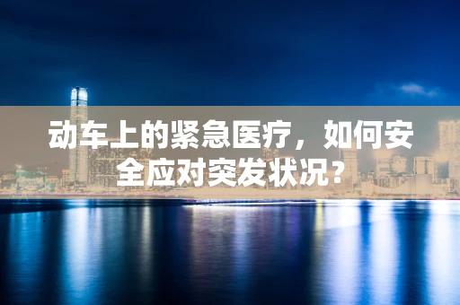动车上的紧急医疗，如何安全应对突发状况？