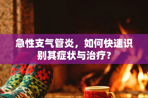 急性支气管炎，如何快速识别其症状与治疗？