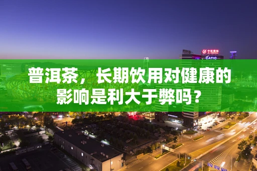 普洱茶，长期饮用对健康的影响是利大于弊吗？