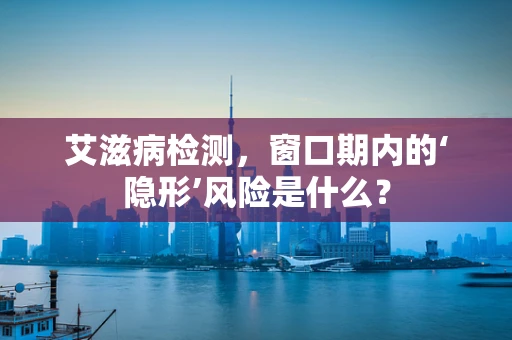 艾滋病检测，窗口期内的‘隐形’风险是什么？
