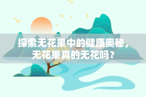 探索无花果中的健康奥秘，无花果真的无花吗？