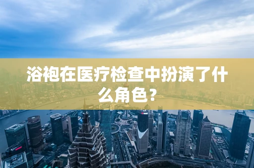 浴袍在医疗检查中扮演了什么角色？