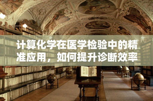 计算化学在医学检验中的精准应用，如何提升诊断效率？