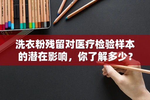 洗衣粉残留对医疗检验样本的潜在影响，你了解多少？