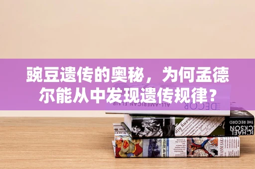 豌豆遗传的奥秘，为何孟德尔能从中发现遗传规律？