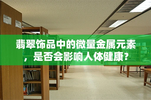 翡翠饰品中的微量金属元素，是否会影响人体健康？