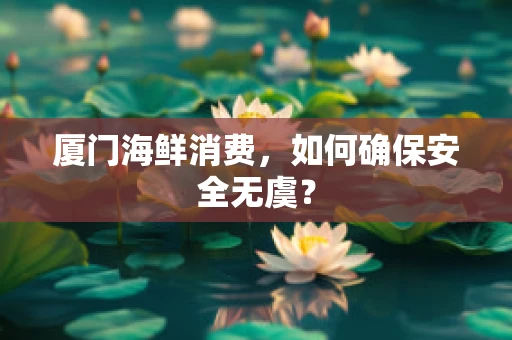 厦门海鲜消费，如何确保安全无虞？