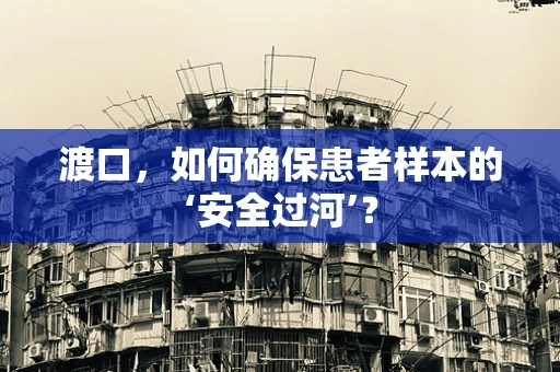 渡口，如何确保患者样本的‘安全过河’？