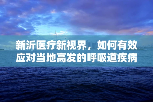 新沂医疗新视界，如何有效应对当地高发的呼吸道疾病？