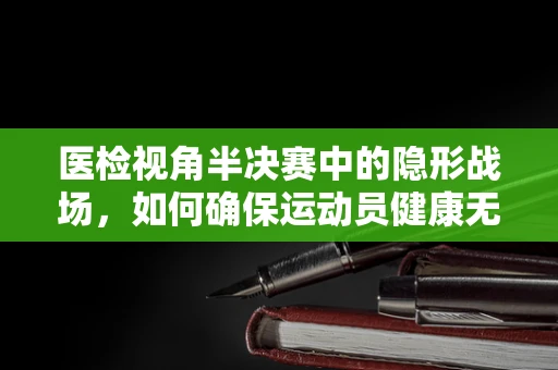 医检视角半决赛中的隐形战场，如何确保运动员健康无虞？