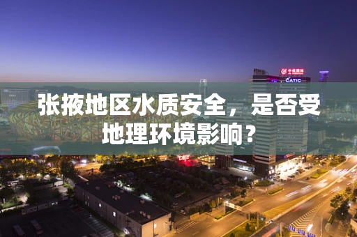 张掖地区水质安全，是否受地理环境影响？