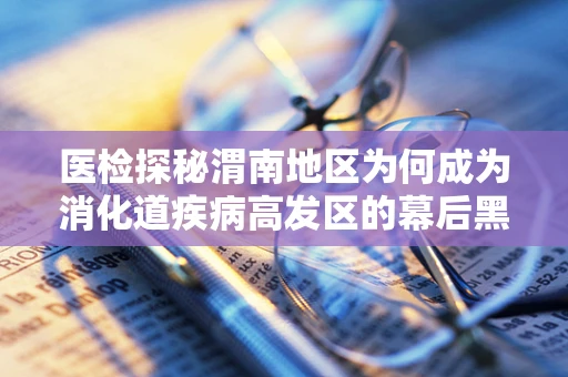 医检探秘渭南地区为何成为消化道疾病高发区的幕后黑手？