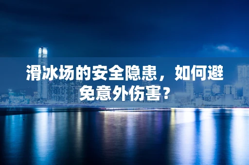 滑冰场的安全隐患，如何避免意外伤害？