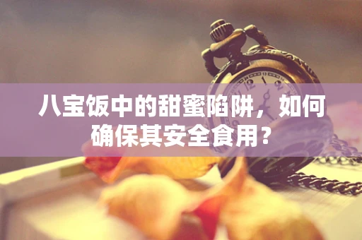 八宝饭中的甜蜜陷阱，如何确保其安全食用？