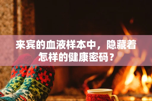 来宾的血液样本中，隐藏着怎样的健康密码？