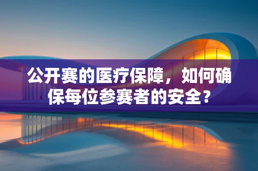 公开赛的医疗保障，如何确保每位参赛者的安全？