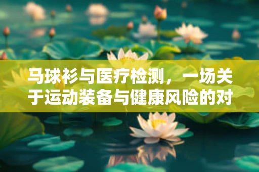 马球衫与医疗检测，一场关于运动装备与健康风险的对话