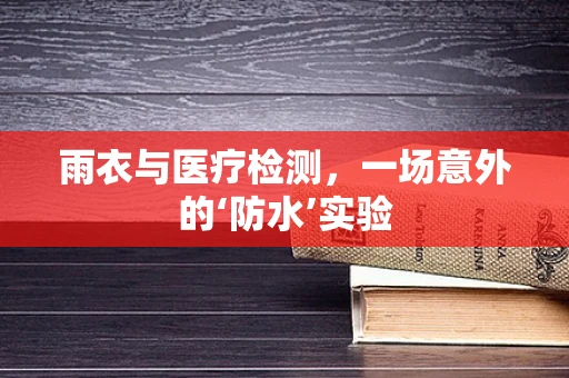 雨衣与医疗检测，一场意外的‘防水’实验