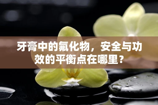 牙膏中的氟化物，安全与功效的平衡点在哪里？