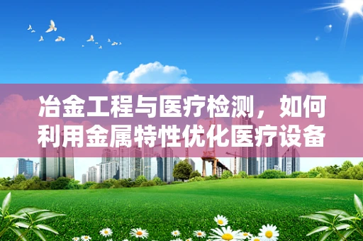冶金工程与医疗检测，如何利用金属特性优化医疗设备？