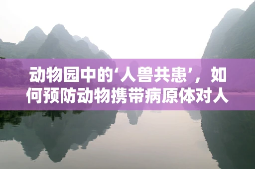 动物园中的‘人兽共患’，如何预防动物携带病原体对人类健康的影响？