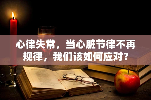 心律失常，当心脏节律不再规律，我们该如何应对？