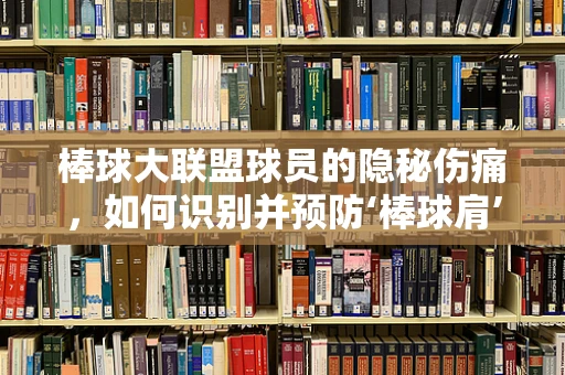 棒球大联盟球员的隐秘伤痛，如何识别并预防‘棒球肩’？