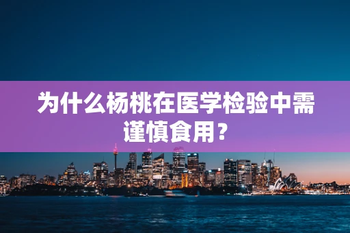为什么杨桃在医学检验中需谨慎食用？