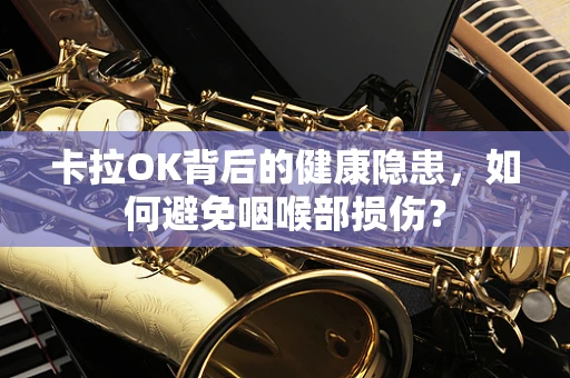 卡拉OK背后的健康隐患，如何避免咽喉部损伤？