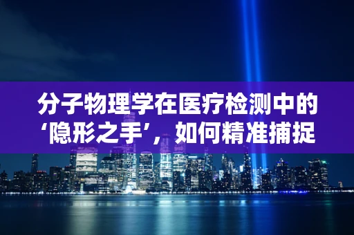 分子物理学在医疗检测中的‘隐形之手’，如何精准捕捉疾病信号？