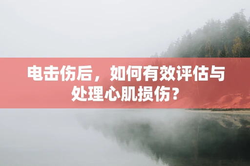 电击伤后，如何有效评估与处理心肌损伤？