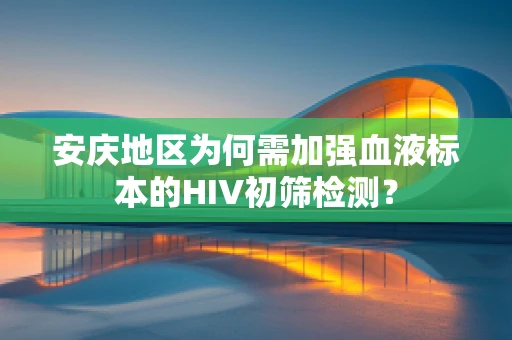 安庆地区为何需加强血液标本的HIV初筛检测？
