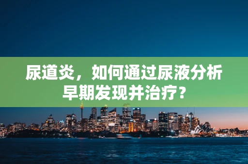 尿道炎，如何通过尿液分析早期发现并治疗？