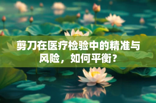 剪刀在医疗检验中的精准与风险，如何平衡？