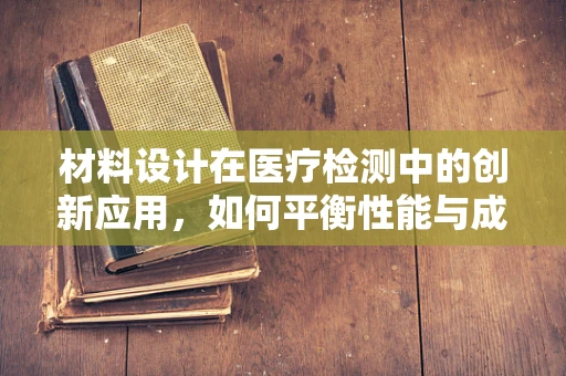 材料设计在医疗检测中的创新应用，如何平衡性能与成本？