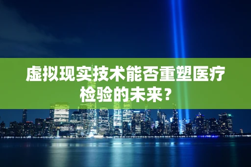 虚拟现实技术能否重塑医疗检验的未来？