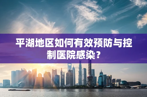 平湖地区如何有效预防与控制医院感染？